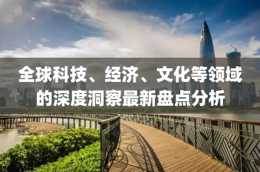全球科技、经济、文化等领域的深度洞察最新盘点分析