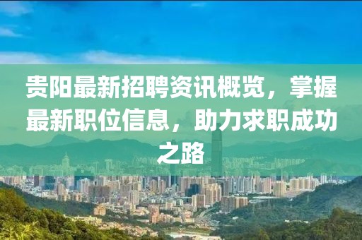 贵阳最新招聘资讯概览，掌握最新职位信息，助力求职成功之路