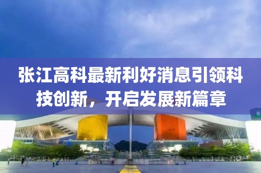 张江高科最新利好消息引领科技创新，开启发展新篇章