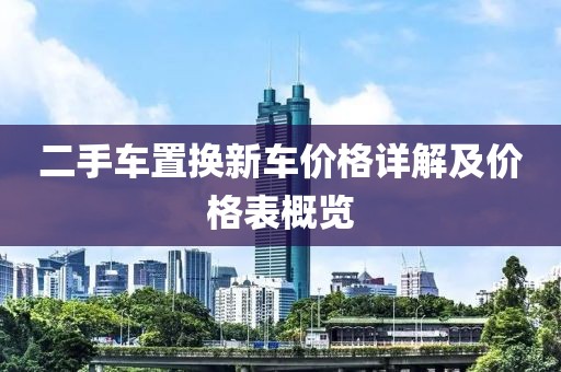 二手车置换新车价格详解及价格表概览