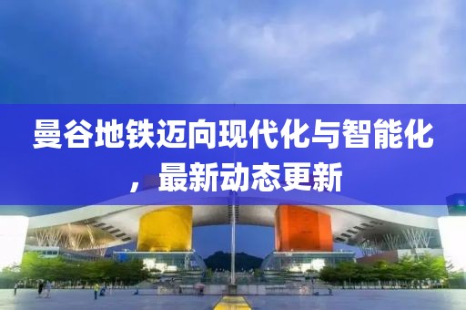 曼谷地铁迈向现代化与智能化，最新动态更新