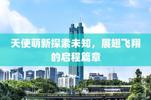 天使萌新探索未知，展翅飞翔的启程篇章