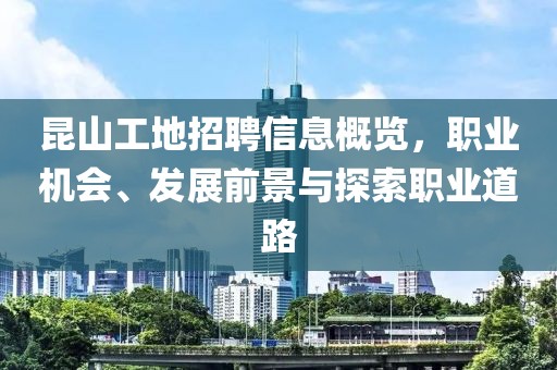 昆山工地招聘信息概览，职业机会、发展前景与探索职业道路