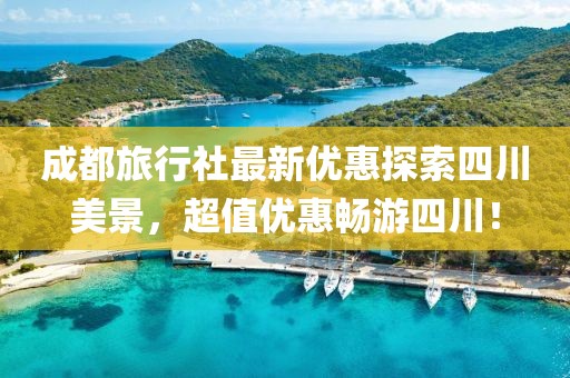 成都旅行社最新优惠探索四川美景，超值优惠畅游四川！