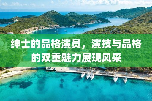 绅士的品格演员，演技与品格的双重魅力展现风采
