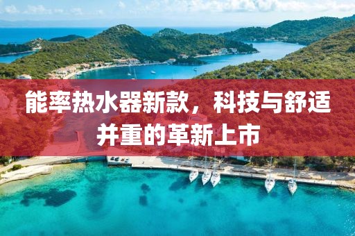 能率热水器新款，科技与舒适并重的革新上市