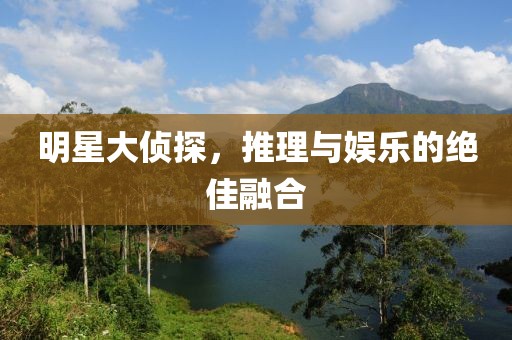 明星大侦探，推理与娱乐的绝佳融合