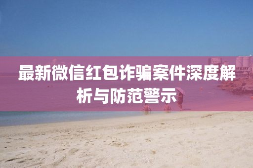 最新微信红包诈骗案件深度解析与防范警示