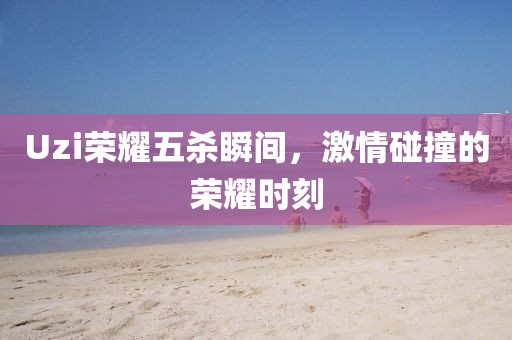 Uzi荣耀五杀瞬间，激情碰撞的荣耀时刻