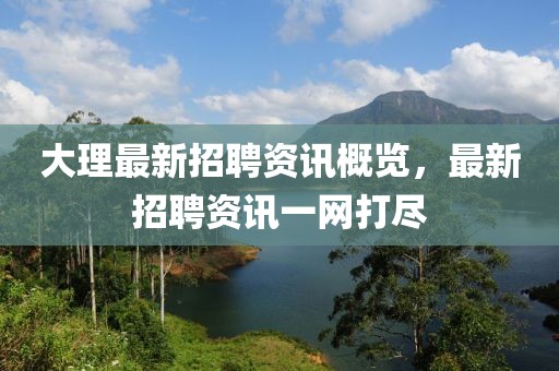 大理最新招聘资讯概览，最新招聘资讯一网打尽