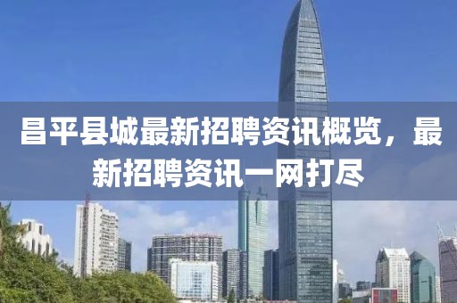 昌平县城最新招聘资讯概览，最新招聘资讯一网打尽