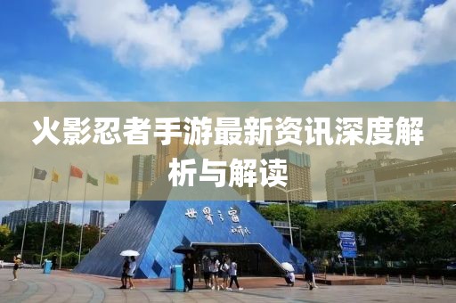 火影忍者手游最新资讯深度解析与解读