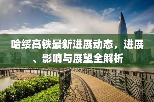 哈绥高铁最新进展动态，进展、影响与展望全解析