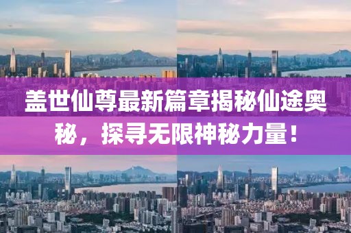 盖世仙尊最新篇章揭秘仙途奥秘，探寻无限神秘力量！