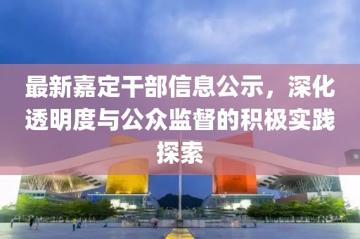 最新嘉定干部信息公示，深化透明度与公众监督的积极实践探索