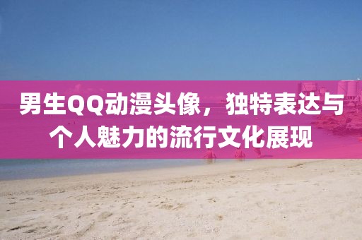 男生QQ动漫头像，独特表达与个人魅力的流行文化展现