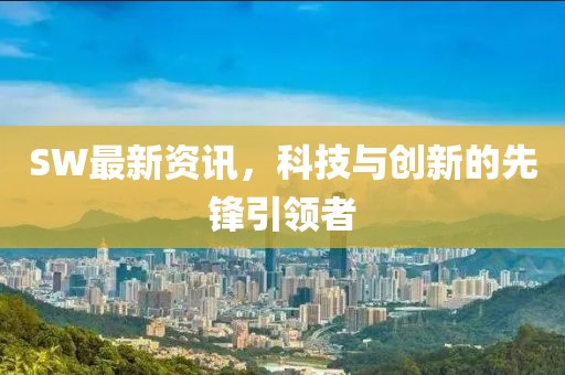 SW最新资讯，科技与创新的先锋引领者