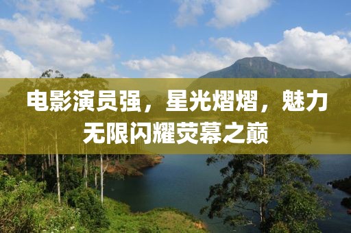 电影演员强，星光熠熠，魅力无限闪耀荧幕之巅