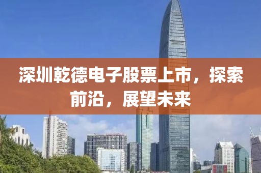 深圳乾德电子股票上市，探索前沿，展望未来