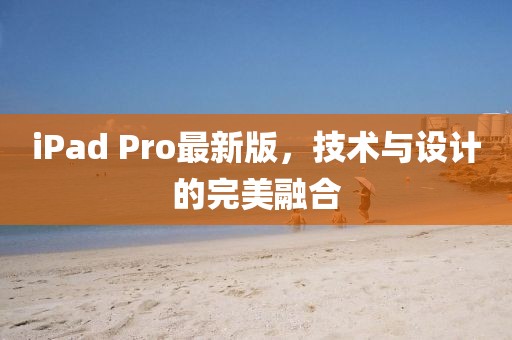 iPad Pro最新版，技术与设计的完美融合