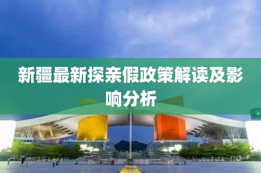 新疆最新探亲假政策解读及影响分析