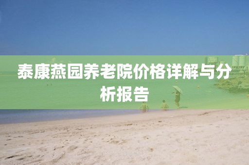 泰康燕园养老院价格详解与分析报告