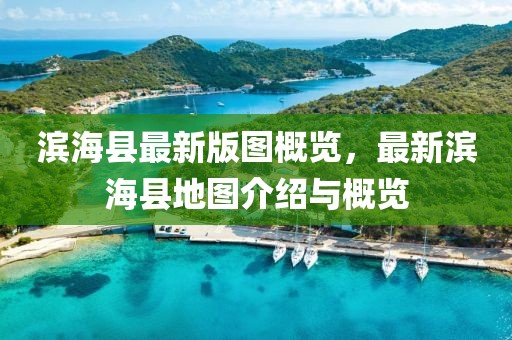 滨海县最新版图概览，最新滨海县地图介绍与概览