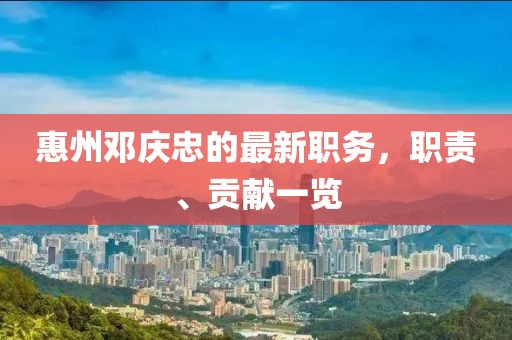 惠州邓庆忠的最新职务，职责、贡献一览