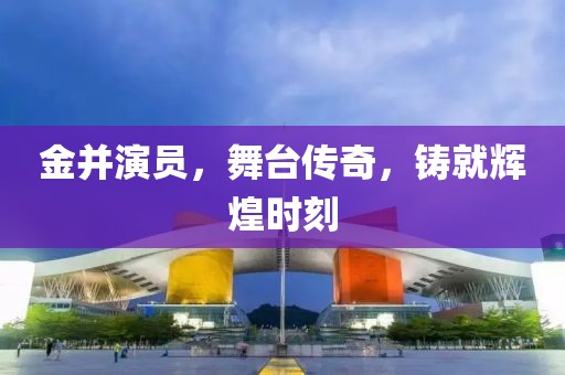 金并演员，舞台传奇，铸就辉煌时刻