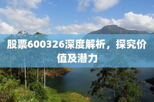 股票600326深度解析，探究价值及潜力