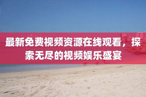 最新免费视频资源在线观看，探索无尽的视频娱乐盛宴
