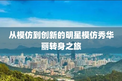 从模仿到创新的明星模仿秀华丽转身之旅