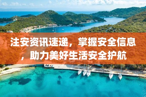 注安资讯速递，掌握安全信息，助力美好生活安全护航
