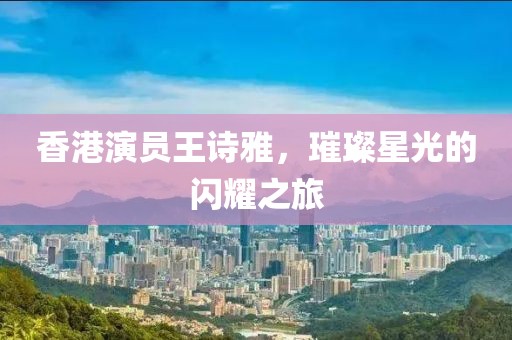 香港演员王诗雅，璀璨星光的闪耀之旅