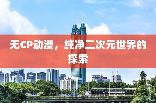 无CP动漫，纯净二次元世界的探索