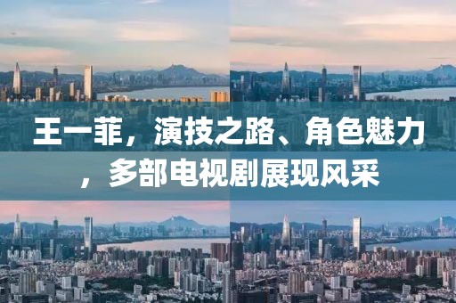 王一菲，演技之路、角色魅力，多部电视剧展现风采