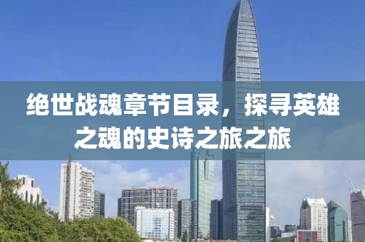绝世战魂章节目录，探寻英雄之魂的史诗之旅之旅