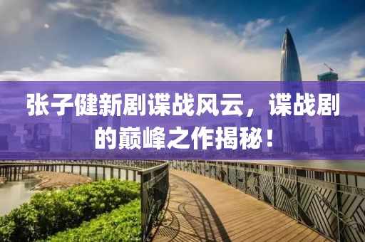 张子健新剧谍战风云，谍战剧的巅峰之作揭秘！