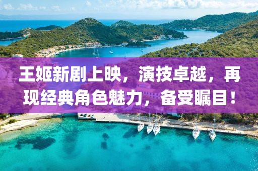王姬新剧上映，演技卓越，再现经典角色魅力，备受瞩目！