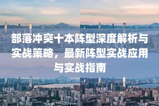 部落冲突十本阵型深度解析与实战策略，最新阵型实战应用与实战指南
