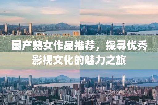 国产熟女作品推荐，探寻优秀影视文化的魅力之旅