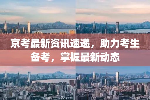 京考最新资讯速递，助力考生备考，掌握最新动态