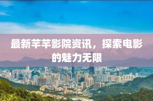 最新芊芊影院资讯，探索电影的魅力无限