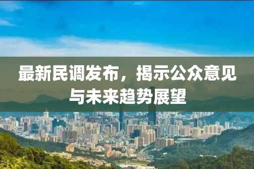 最新民调发布，揭示公众意见与未来趋势展望