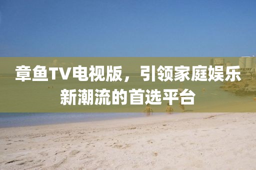 章鱼TV电视版，引领家庭娱乐新潮流的首选平台