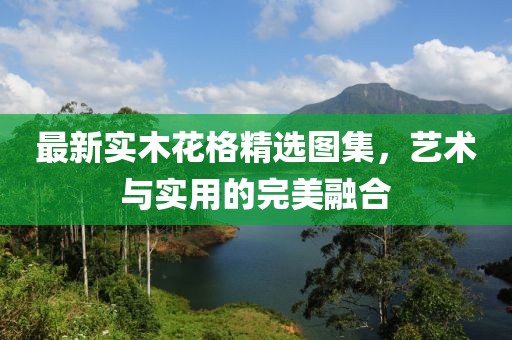 最新实木花格精选图集，艺术与实用的完美融合