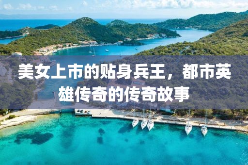 美女上市的贴身兵王，都市英雄传奇的传奇故事
