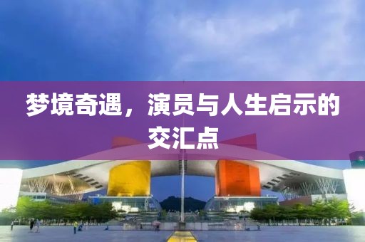 梦境奇遇，演员与人生启示的交汇点