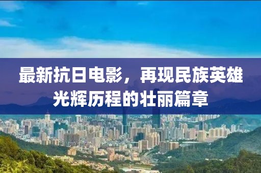 最新抗日电影，再现民族英雄光辉历程的壮丽篇章