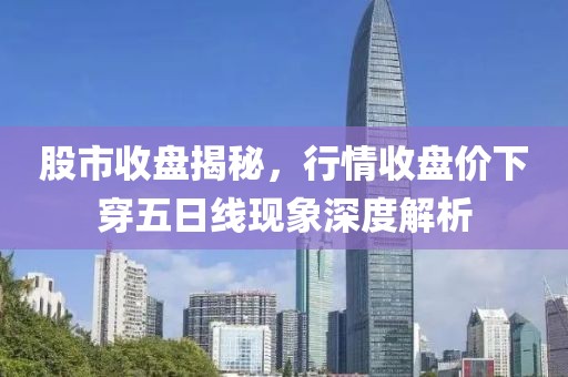 股市收盘揭秘，行情收盘价下穿五日线现象深度解析
